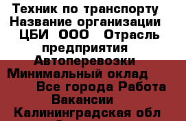 Техник по транспорту › Название организации ­ ЦБИ, ООО › Отрасль предприятия ­ Автоперевозки › Минимальный оклад ­ 30 000 - Все города Работа » Вакансии   . Калининградская обл.,Советск г.